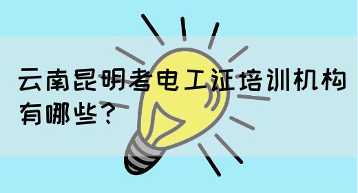 云南昆明考电工证培训机构有哪些？