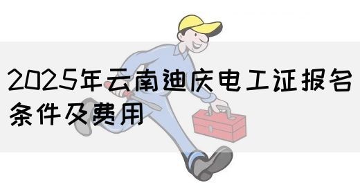 2025年云南迪庆电工证报名条件及费用