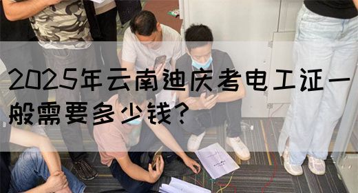 2025年云南迪庆考电工证一般需要多少钱？