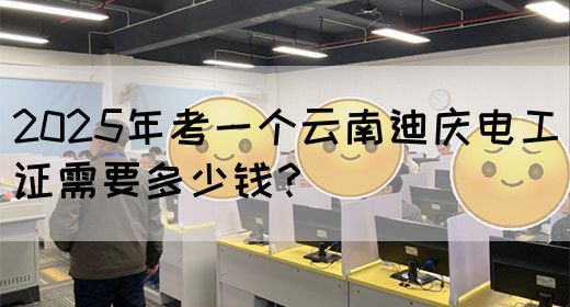 2025年考一个云南迪庆电工证需要多少钱？