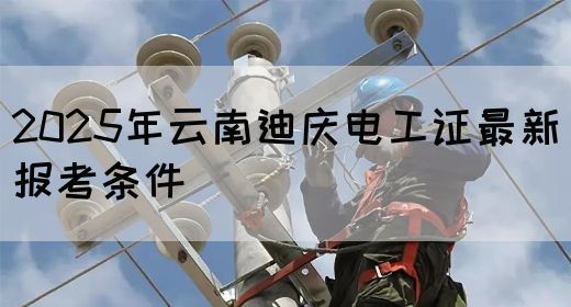 2025年云南迪庆电工证最新报考条件(图1)