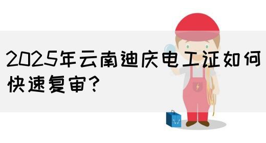 2025年云南迪庆电工证如何快速复审？