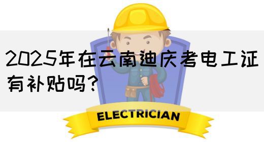 2025年在云南迪庆考电工证有补贴吗？(图1)