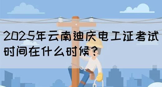 2025年云南迪庆电工证考试时间在什么时候？