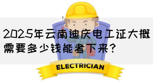 2025年云南迪庆电工证大概需要多少钱能考下来？