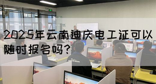 2025年云南迪庆电工证可以随时报名吗？(图1)