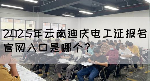 2025年云南迪庆电工证报名官网入口是哪个？