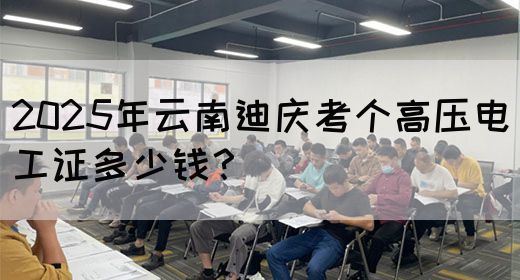 2025年云南迪庆考个高压电工证多少钱？