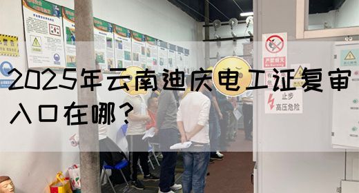 2025年云南迪庆电工证复审入口在哪？