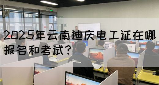 2025年云南迪庆电工证在哪报名和考试？(图1)