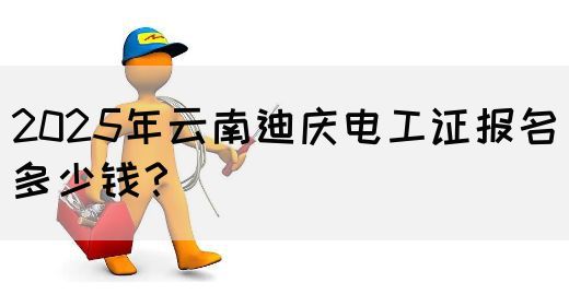 2025年云南迪庆电工证报名多少钱？