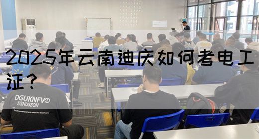 2025年云南迪庆如何考电工证？