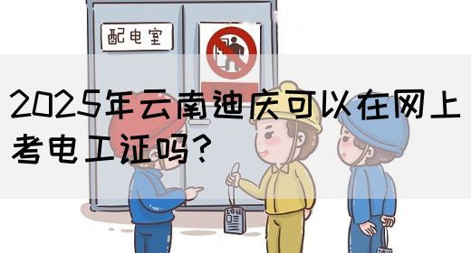 2025年云南迪庆可以在网上考电工证吗？