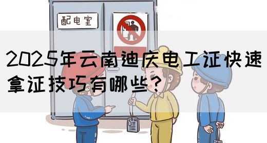 2025年云南迪庆电工证快速拿证技巧有哪些？