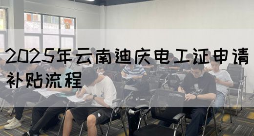 2025年云南迪庆电工证申请补贴流程
