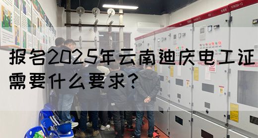 报名2025年云南迪庆电工证需要什么要求？
