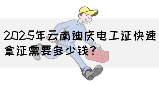2025年云南迪庆电工证快速拿证需要多少钱？