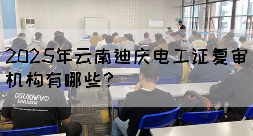 2025年云南迪庆电工证复审机构有哪些？(图1)