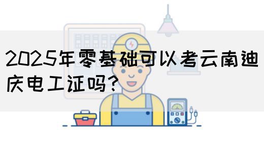 2025年零基础可以考云南迪庆电工证吗？