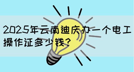 2025年云南迪庆办一个电工操作证多少钱？