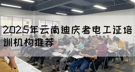 2025年云南迪庆考电工证培训机构推荐