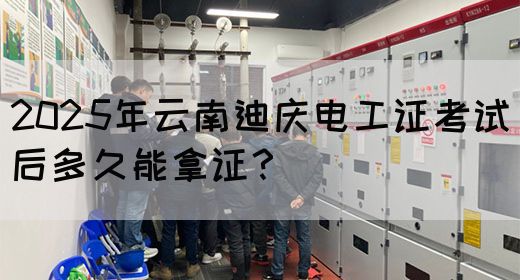 2025年云南迪庆电工证考试后多久能拿证？