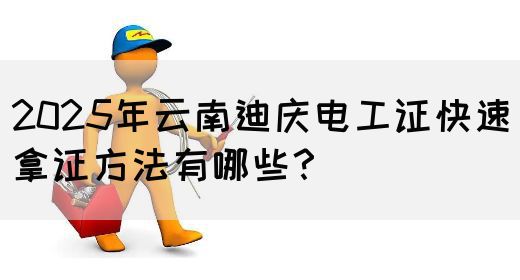 2025年云南迪庆电工证快速拿证方法有哪些？