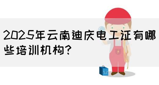 2025年云南迪庆电工证有哪些培训机构？
