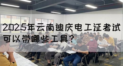 2025年云南迪庆电工证考试可以带哪些工具？