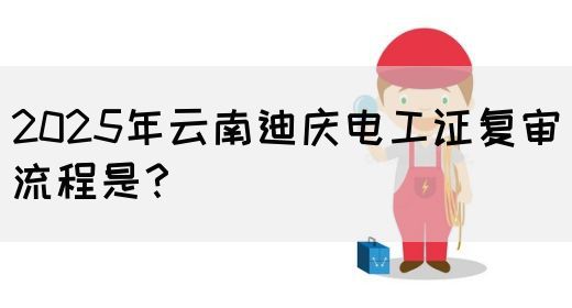 2025年云南迪庆电工证复审流程是？