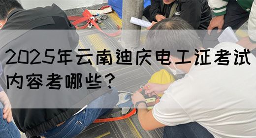 2025年云南迪庆电工证考试内容考哪些？(图1)